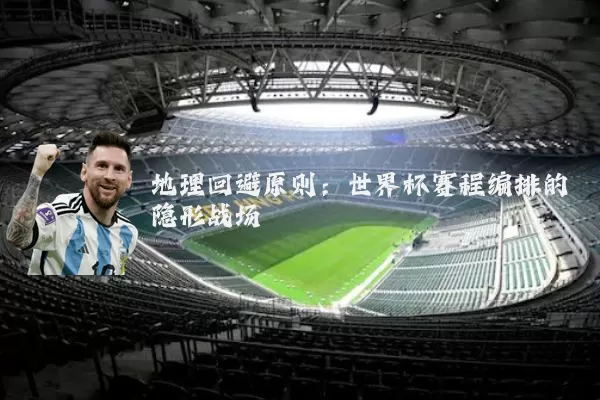 地理回避原则:世界杯赛程编排的隐形战场