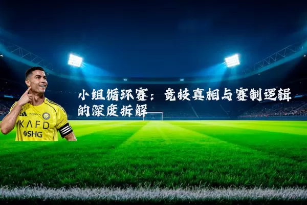 小组循环赛:竞技真相与赛制逻辑的深度拆解