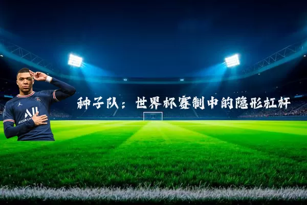 种子队:世界杯赛制中的隐形杠杆