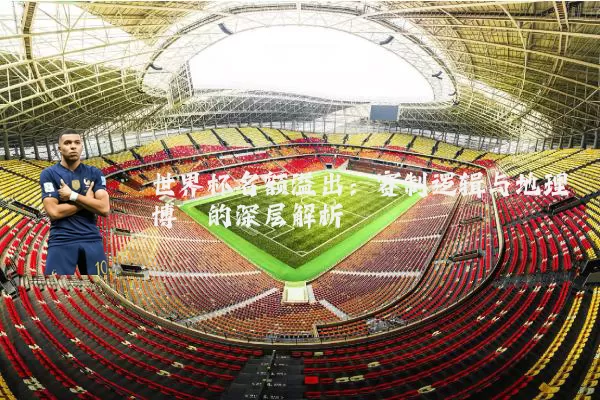 世界杯名额溢出:赛制逻辑与地理博弈的深层解析