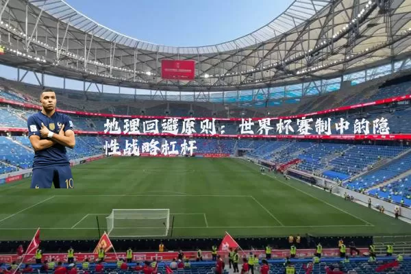 地理回避原则:世界杯赛制中的隐性战略杠杆