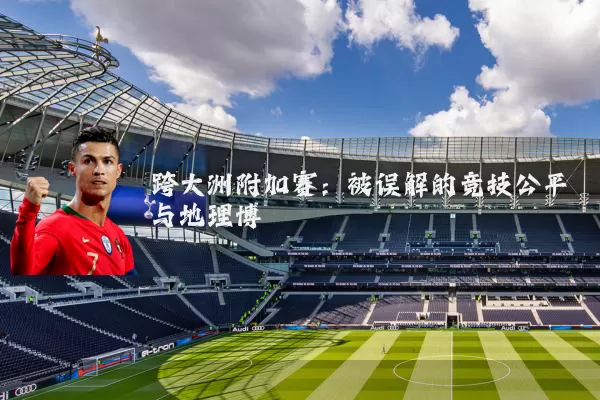 跨大洲附加赛:被误解的竞技公平与地理博弈