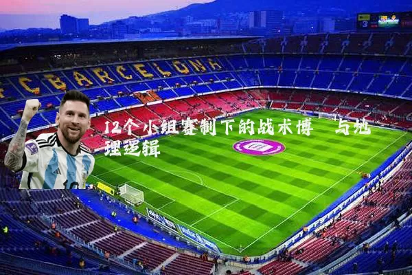 12个小组赛制下的战术博弈与地理逻辑