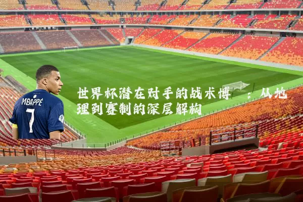 世界杯潜在对手的战术博弈:从地理到赛制的深层解构