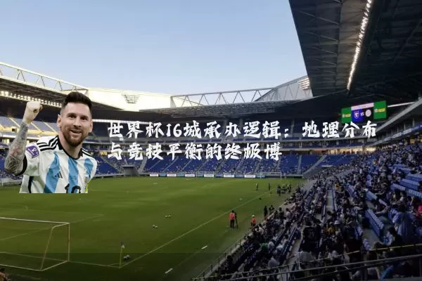 世界杯16城承办逻辑:地理分布与竞技平衡的终极博弈