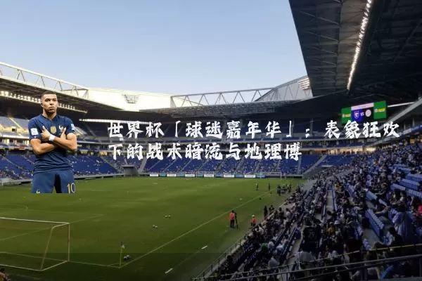 世界杯「球迷嘉年华」:表象狂欢下的战术暗流与地理博弈