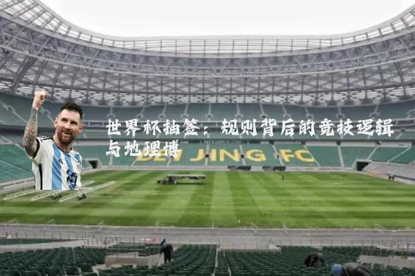 世界杯抽签:规则背后的竞技逻辑与地理博弈