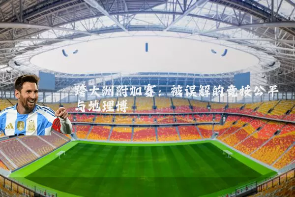 跨大洲附加赛:被误解的竞技公平与地理博弈