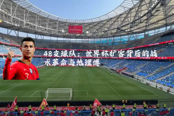 48支球队:世界杯扩容背后的战术革命与地理博弈