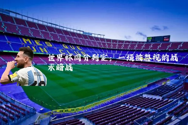 世界杯同分判定:一场被忽视的战术暗战
