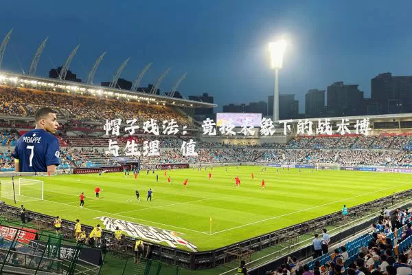 帽子戏法:竞技表象下的战术博弈与生理阈值