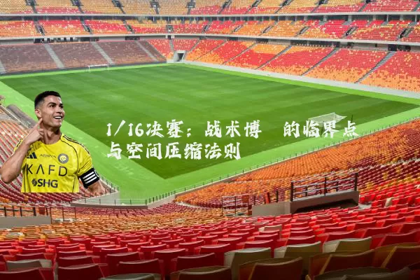 1/16决赛:战术博弈的临界点与空间压缩法则