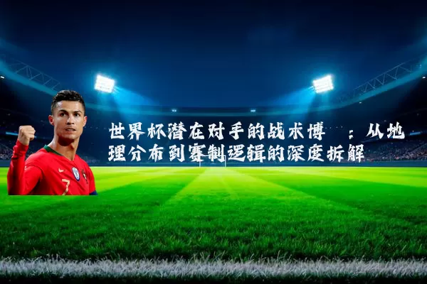 世界杯潜在对手的战术博弈：从地理分布到赛制逻辑的深度拆解