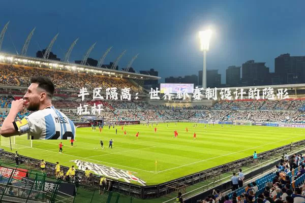 半区隔离:世界杯赛制设计的隐形杠杆