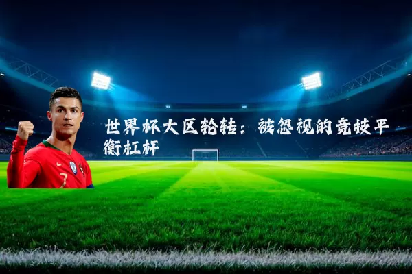 世界杯大区轮转:被忽视的竞技平衡杠杆